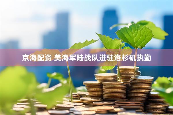 京海配资 美海军陆战队进驻洛杉矶执勤