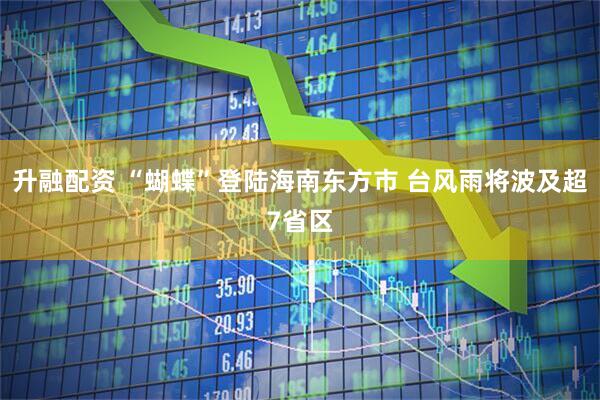 升融配资 “蝴蝶”登陆海南东方市 台风雨将波及超7省区