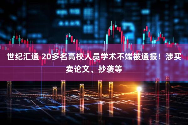 世纪汇通 20多名高校人员学术不端被通报！涉买卖论文、抄袭等