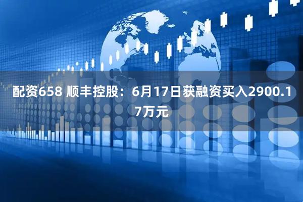 配资658 顺丰控股：6月17日获融资买入2900.17万元