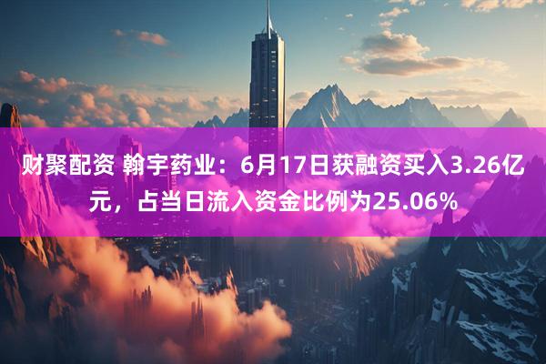 财聚配资 翰宇药业：6月17日获融资买入3.26亿元，占当日流入资金比例为25.06%