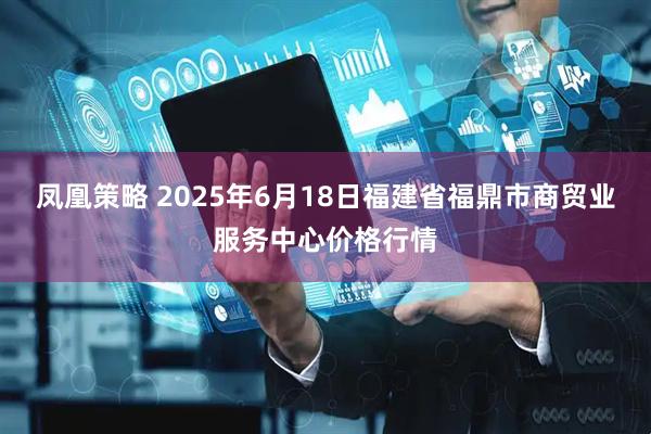 凤凰策略 2025年6月18日福建省福鼎市商贸业服务中心价格行情