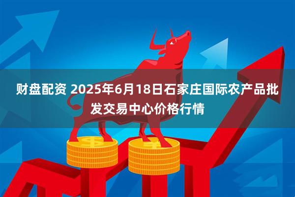 财盘配资 2025年6月18日石家庄国际农产品批发交易中心价格行情