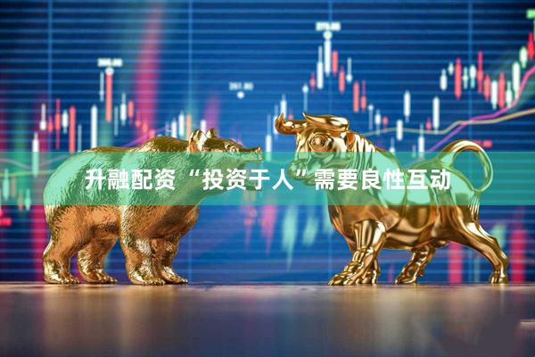 升融配资 “投资于人”需要良性互动