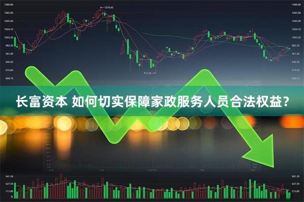 长富资本 如何切实保障家政服务人员合法权益？