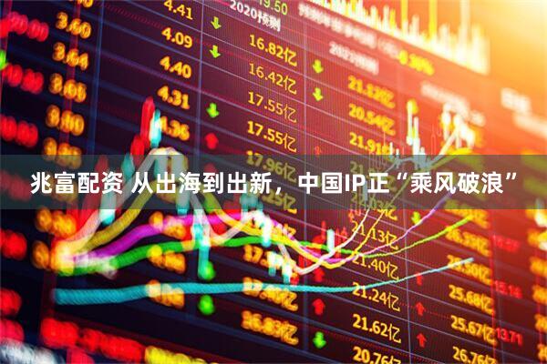 兆富配资 从出海到出新，中国IP正“乘风破浪”