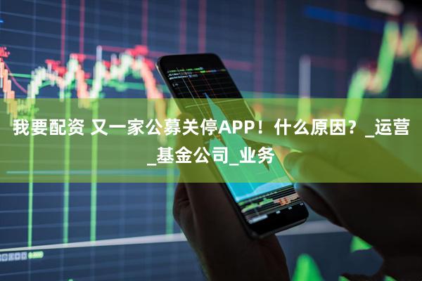我要配资 又一家公募关停APP！什么原因？_运营_基金公司_业务
