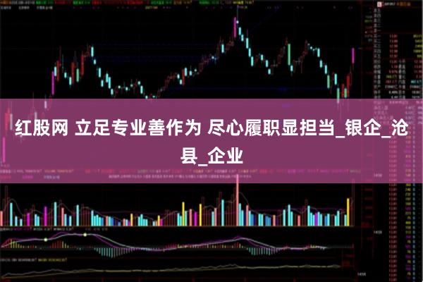 红股网 立足专业善作为 尽心履职显担当_银企_沧县_企业