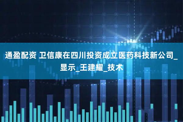 通盈配资 卫信康在四川投资成立医药科技新公司_显示_王建耀_技术