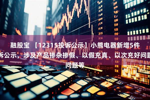 融股宝 【12315投诉公示】小熊电器新增5件投诉公示，涉及产品掺杂掺假、以假充真、以次充好问题等
