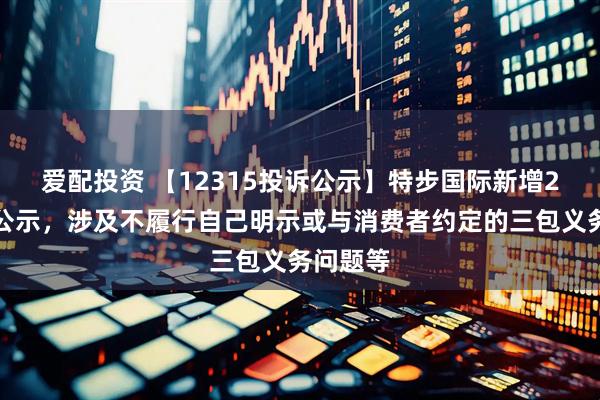 爱配投资 【12315投诉公示】特步国际新增2件投诉公示，涉及不履行自己明示或与消费者约定的三包义务问题等