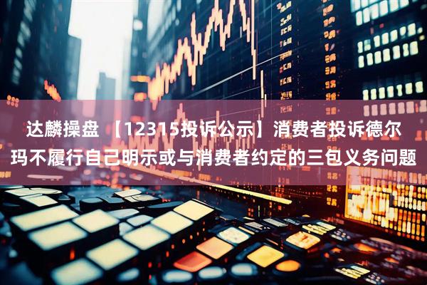 达麟操盘 【12315投诉公示】消费者投诉德尔玛不履行自己明示或与消费者约定的三包义务问题