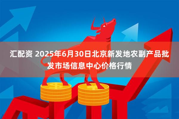 汇配资 2025年6月30日北京新发地农副产品批发市场信息中心价格行情