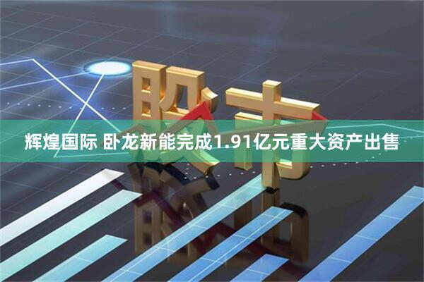 辉煌国际 卧龙新能完成1.91亿元重大资产出售