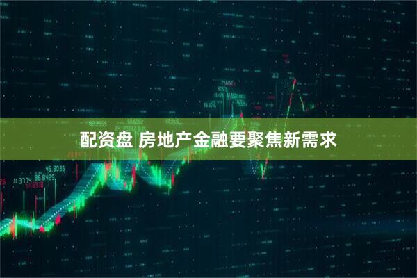 配资盘 房地产金融要聚焦新需求