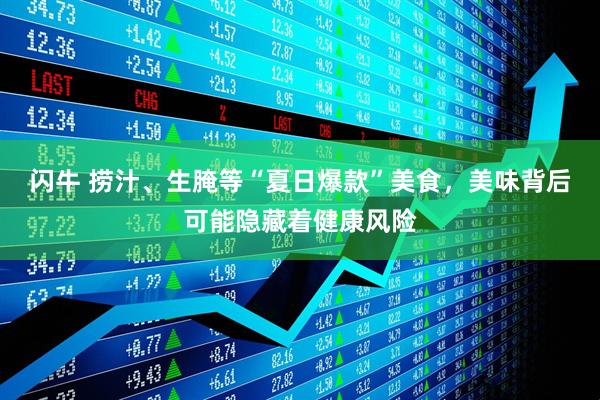 闪牛 捞汁、生腌等“夏日爆款”美食，美味背后可能隐藏着健康风险