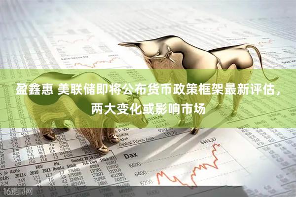 盈鑫惠 美联储即将公布货币政策框架最新评估，两大变化或影响市场