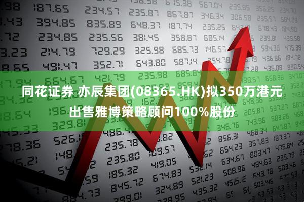 同花证券 亦辰集团(08365.HK)拟350万港元出售雅博策略顾问100%股份