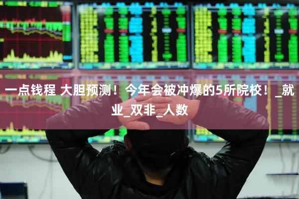 一点钱程 大胆预测！今年会被冲爆的5所院校！_就业_双非_人数