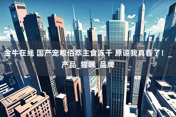 金牛在线 国产宠粮佰萃主食冻干 原谅我真香了！_产品_猫咪_品牌