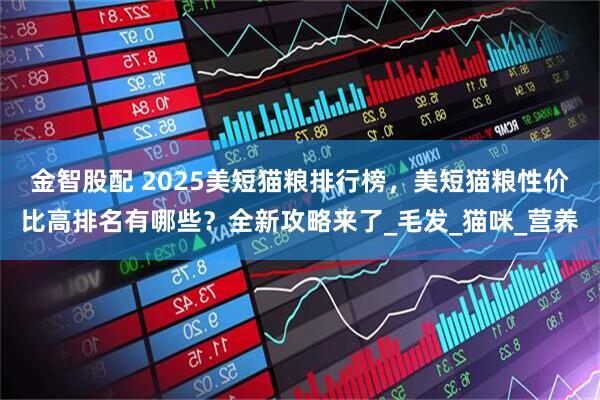 金智股配 2025美短猫粮排行榜，美短猫粮性价比高排名有哪些？全新攻略来了_毛发_猫咪_营养