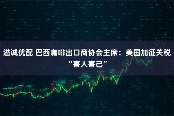 溢诚优配 巴西咖啡出口商协会主席：美国加征关税“害人害己”