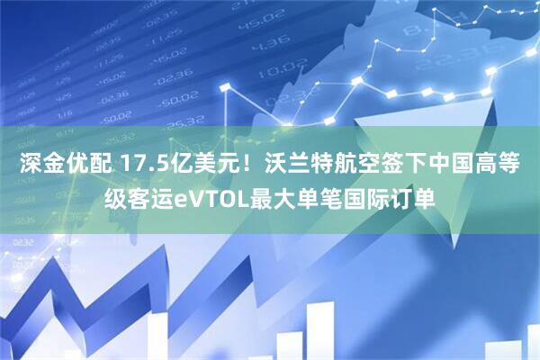 深金优配 17.5亿美元！沃兰特航空签下中国高等级客运eVTOL最大单笔国际订单
