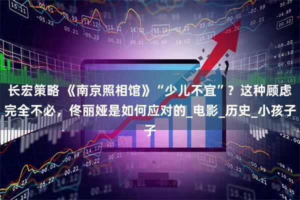 长宏策略 《南京照相馆》“少儿不宜”？这种顾虑完全不必，佟丽娅是如何应对的_电影_历史_小孩子