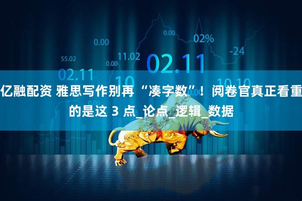 亿融配资 雅思写作别再 “凑字数”！阅卷官真正看重的是这 3 点_论点_逻辑_数据