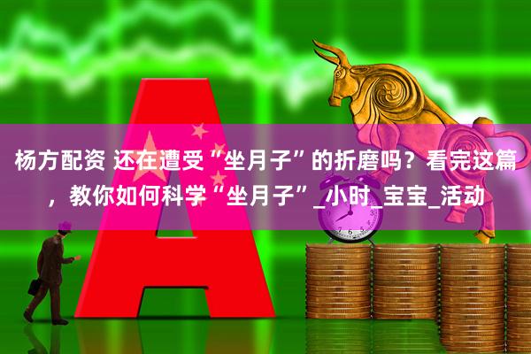 杨方配资 还在遭受“坐月子”的折磨吗？看完这篇，教你如何科学“坐月子”_小时_宝宝_活动