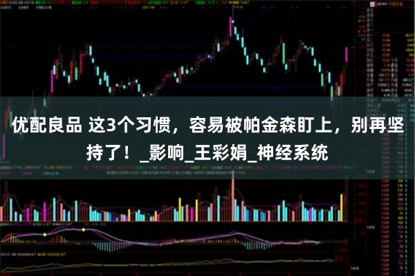 优配良品 这3个习惯，容易被帕金森盯上，别再坚持了！_影响_王彩娟_神经系统