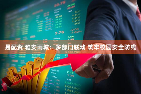 易配资 雅安雨城：多部门联动 筑牢校园安全防线