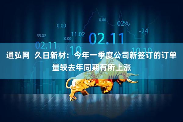 通弘网  久日新材：今年一季度公司新签订的订单量较去年同期有所上涨