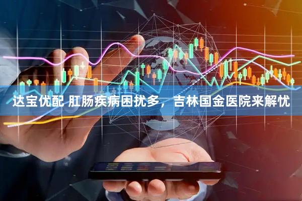 达宝优配 肛肠疾病困扰多，吉林国金医院来解忧
