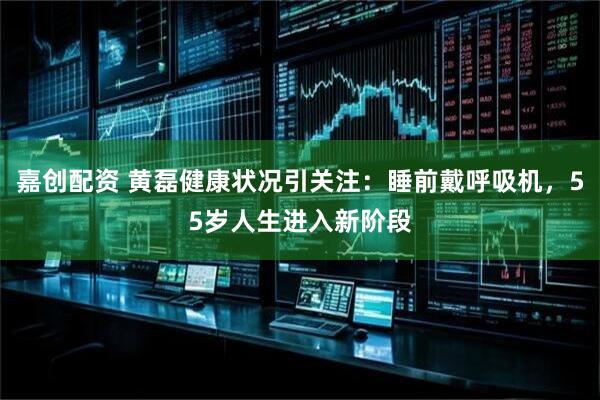 嘉创配资 黄磊健康状况引关注：睡前戴呼吸机，55岁人生进入新阶段