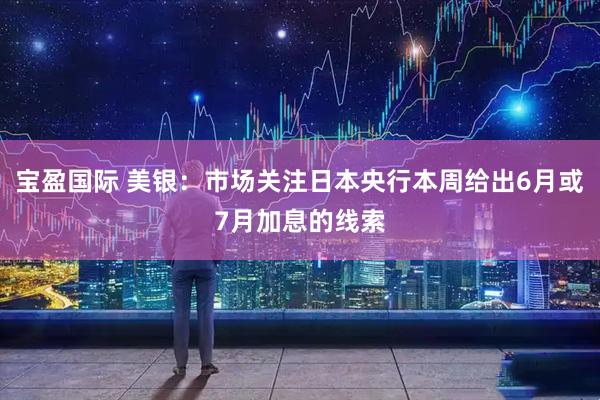 宝盈国际 美银：市场关注日本央行本周给出6月或7月加息的线索