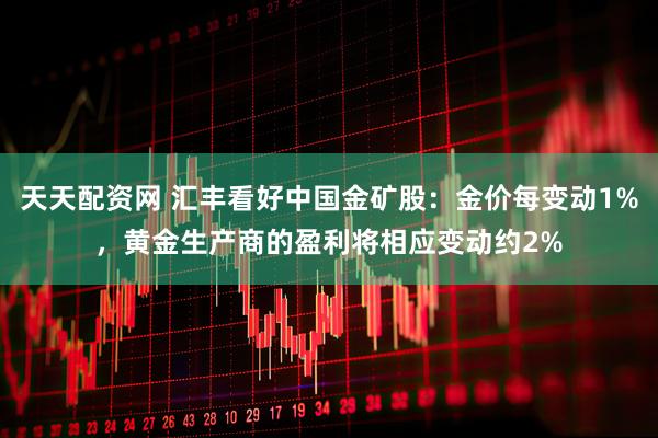 天天配资网 汇丰看好中国金矿股：金价每变动1%，黄金生产商的盈利将相应变动约2%