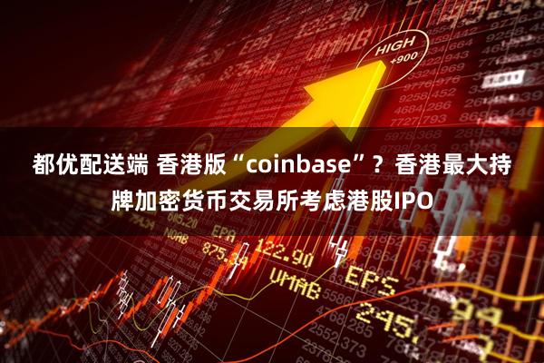 都优配送端 香港版“coinbase”？香港最大持牌加密货币交易所考虑港股IPO