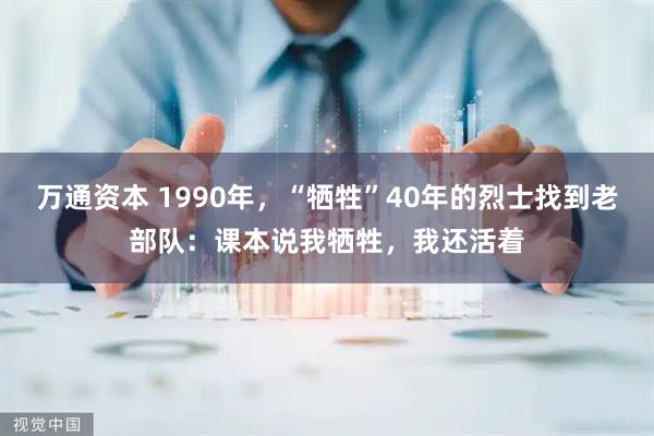 万通资本 1990年，“牺牲”40年的烈士找到老部队：课本说我牺牲，我还活着