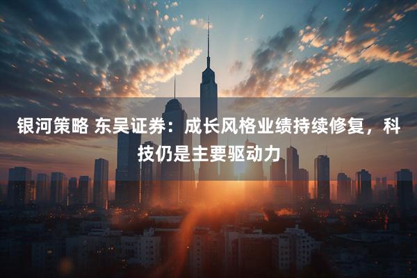 银河策略 东吴证券：成长风格业绩持续修复，科技仍是主要驱动力