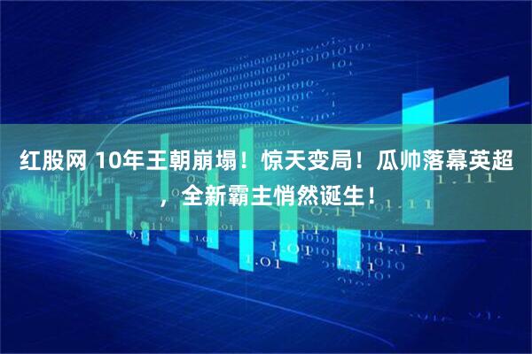 红股网 10年王朝崩塌！惊天变局！瓜帅落幕英超，全新霸主悄然诞生！