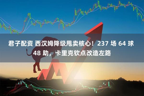 君子配资 西汉姆降级甩卖核心！237 场 64 球 48 助，卡里克钦点改造左路